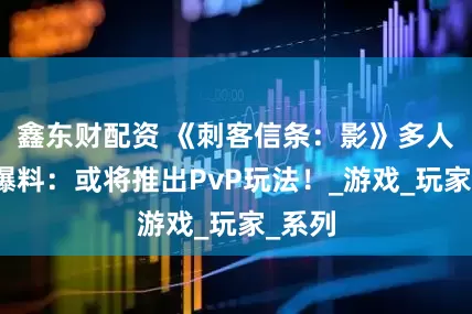 鑫东财配资 《刺客信条：影》多人模式爆料：或将推出PvP玩法！_游戏_玩家_系列