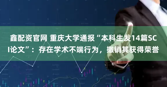 鑫配资官网 重庆大学通报“本科生发14篇SCI论文”：存在学术不端行为，撤销其获得荣誉