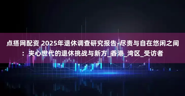 点搭网配资 2025年退休调查研究报告-尽责与自在悠闲之间：夹心世代的退休挑战与新方_香港_湾区_受访者