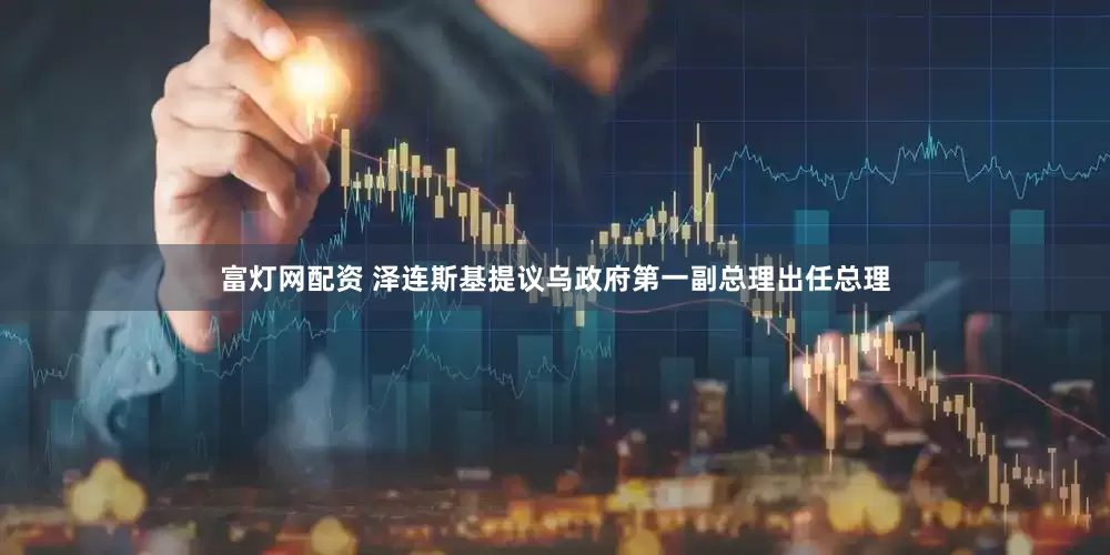 富灯网配资 泽连斯基提议乌政府第一副总理出任总理