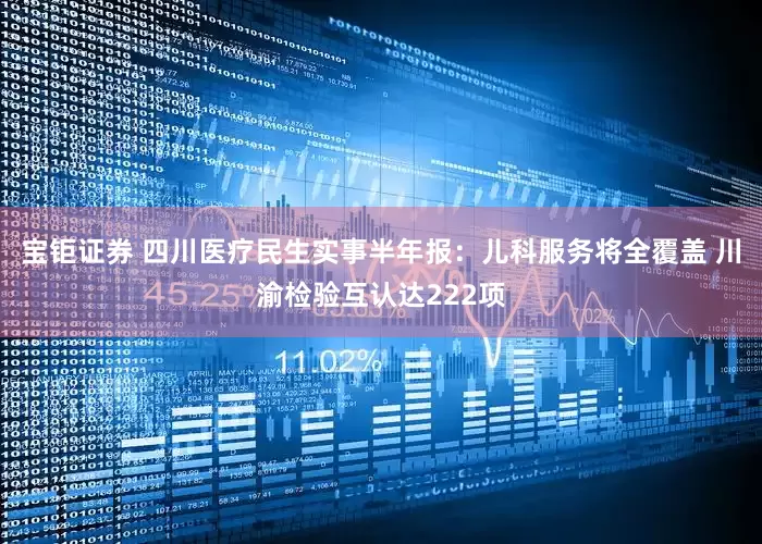 宝钜证券 四川医疗民生实事半年报：儿科服务将全覆盖 川渝检验互认达222项