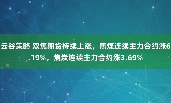 云谷策略 双焦期货持续上涨，焦煤连续主力合约涨6.19%，焦炭连续主力合约涨3.69%