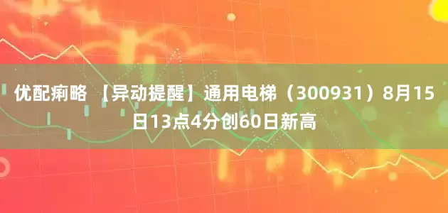 优配痢略 【异动提醒】通用电梯（300931）8月15日13点4分创60日新高