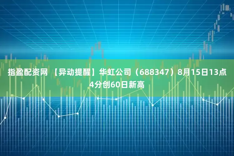 指盈配资网 【异动提醒】华虹公司（688347）8月15日13点4分创60日新高