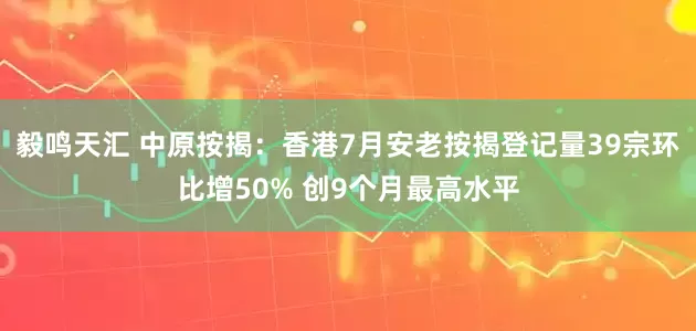 毅鸣天汇 中原按揭：香港7月安老按揭登记量39宗环比增50% 创9个月最高水平