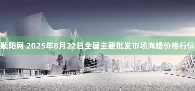 顺阳网 2025年8月22日全国主要批发市场海鳗价格行情