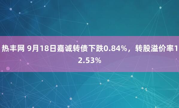 热丰网 9月18日嘉诚转债下跌0.84%，转股溢价率12.53%