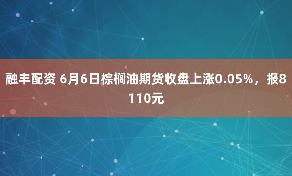 融丰配资 6月6日棕榈油期货收盘上涨0.05%，报8110元