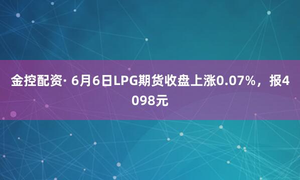 金控配资· 6月6日LPG期货收盘上涨0.07%，报4098元