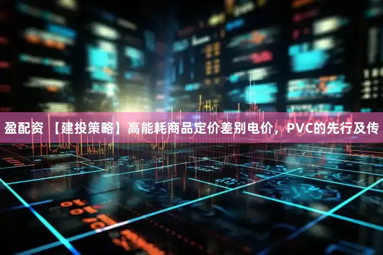 盈配资 【建投策略】高能耗商品定价差别电价，PVC的先行及传
