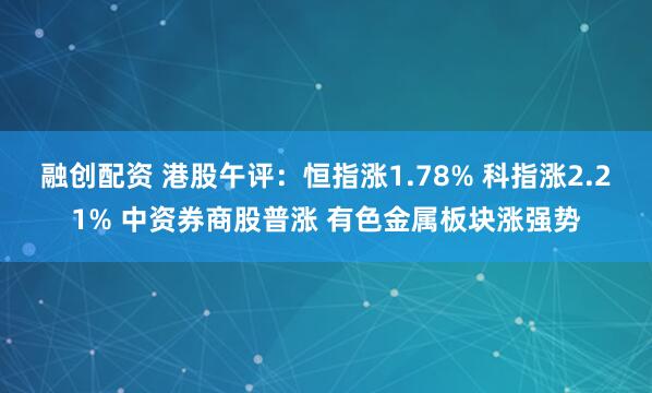 融创配资 港股午评：恒指涨1.78% 科指涨2.21% 中资券商股普涨 有色金属板块涨强势