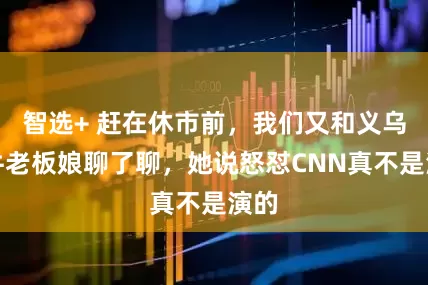 智选+ 赶在休市前，我们又和义乌最牛老板娘聊了聊，她说怒怼CNN真不是演的