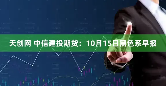 天创网 中信建投期货：10月15日黑色系早报